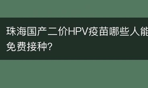 珠海国产二价HPV疫苗哪些人能免费接种？