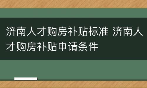 济南人才购房补贴标准 济南人才购房补贴申请条件