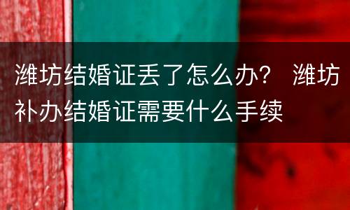 潍坊结婚证丢了怎么办？ 潍坊补办结婚证需要什么手续