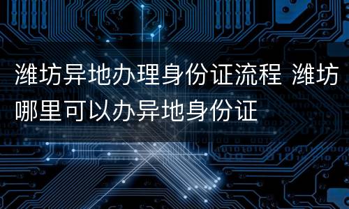 潍坊异地办理身份证流程 潍坊哪里可以办异地身份证