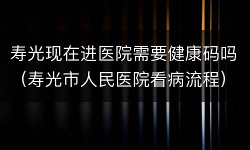 寿光现在进医院需要健康码吗（寿光市人民医院看病流程）