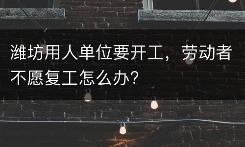 潍坊用人单位要开工，劳动者不愿复工怎么办?