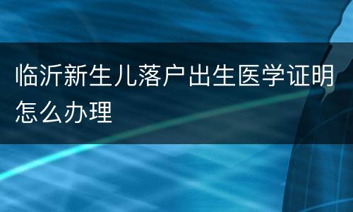 临沂新生儿落户出生医学证明怎么办理