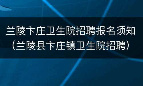 兰陵卞庄卫生院招聘报名须知（兰陵县卞庄镇卫生院招聘）