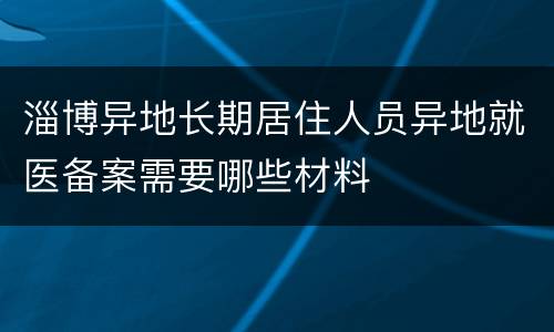 淄博异地长期居住人员异地就医备案需要哪些材料