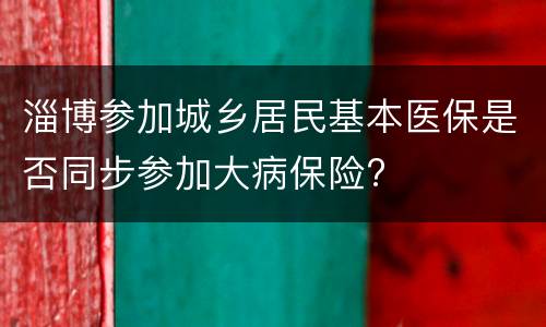 淄博参加城乡居民基本医保是否同步参加大病保险?