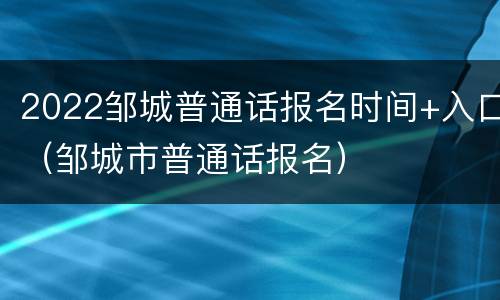 2022邹城普通话报名时间+入口（邹城市普通话报名）