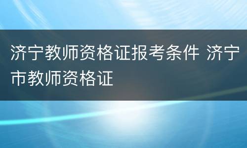 济宁教师资格证报考条件 济宁市教师资格证