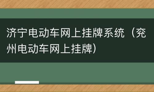 济宁电动车网上挂牌系统（兖州电动车网上挂牌）