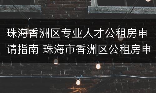珠海香洲区专业人才公租房申请指南 珠海市香洲区公租房申请网