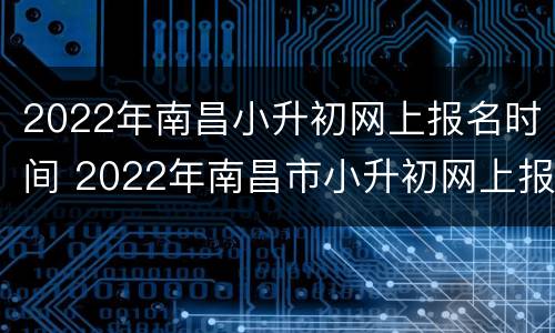 2022年南昌小升初网上报名时间 2022年南昌市小升初网上报名时间