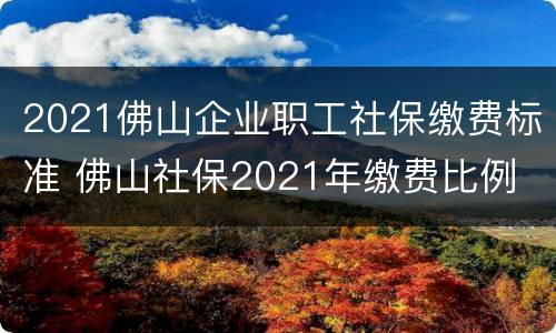 2021佛山企业职工社保缴费标准 佛山社保2021年缴费比例
