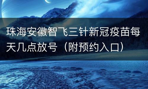 珠海安徽智飞三针新冠疫苗每天几点放号（附预约入口）