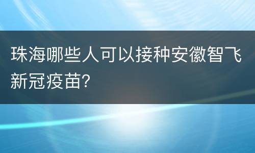 珠海哪些人可以接种安徽智飞新冠疫苗？