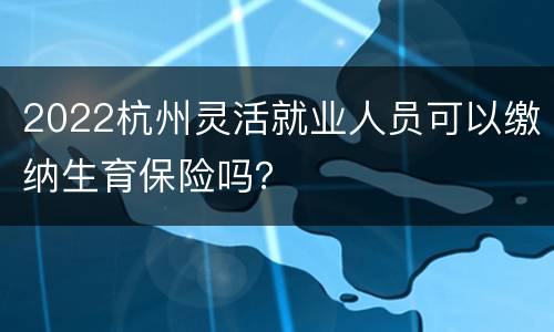 2022杭州灵活就业人员可以缴纳生育保险吗？