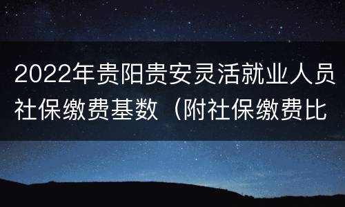 2022年贵阳贵安灵活就业人员社保缴费基数（附社保缴费比例）