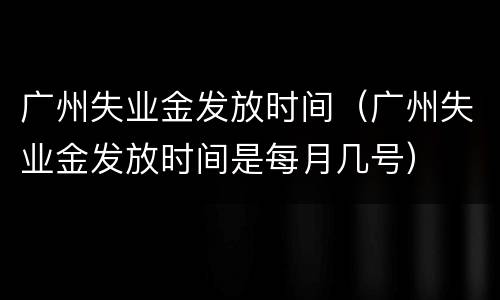 广州失业金发放时间（广州失业金发放时间是每月几号）
