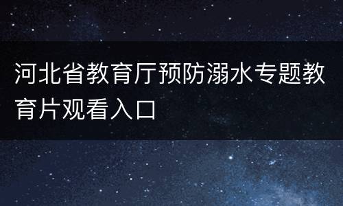 河北省教育厅预防溺水专题教育片观看入口
