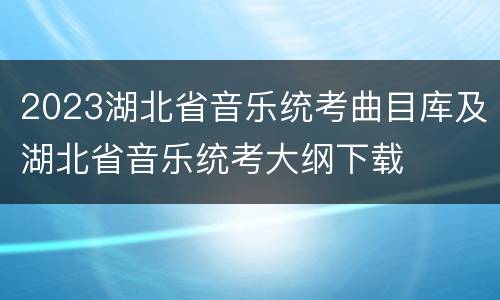 2023湖北省音乐统考曲目库及湖北省音乐统考大纲下载