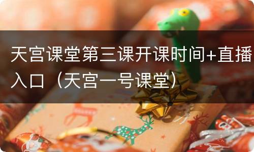 天宫课堂第三课开课时间+直播入口（天宫一号课堂）