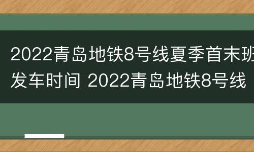 2022青岛地铁8号线夏季首末班发车时间 2022青岛地铁8号线夏季首末班发车时间