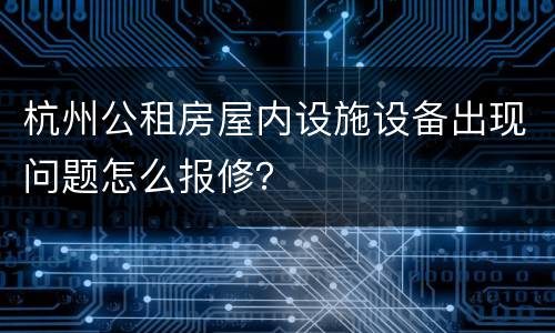 杭州公租房屋内设施设备出现问题怎么报修？