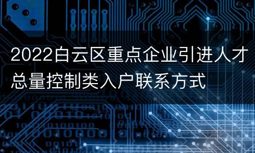 2022白云区重点企业引进人才总量控制类入户联系方式