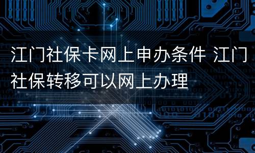 江门社保卡网上申办条件 江门社保转移可以网上办理