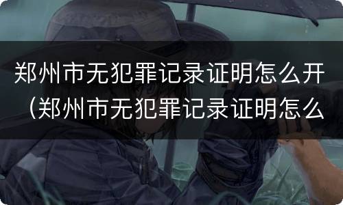 郑州市无犯罪记录证明怎么开（郑州市无犯罪记录证明怎么开的）