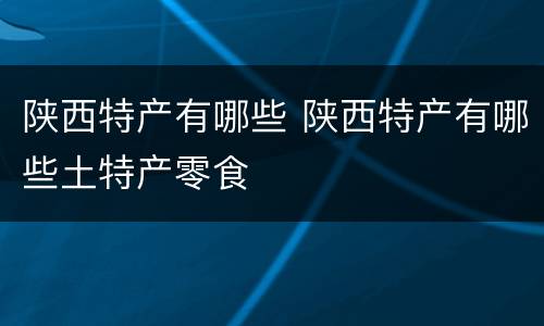 陕西特产有哪些 陕西特产有哪些土特产零食