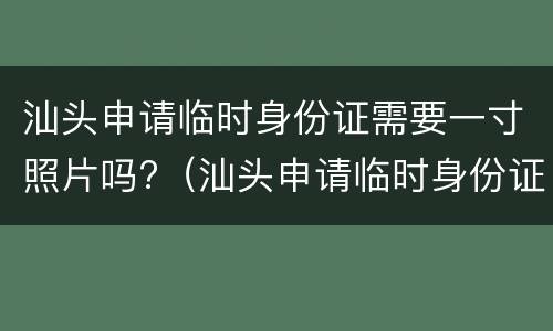 汕头申请临时身份证需要一寸照片吗?（汕头申请临时身份证需要一寸照片吗多少钱）
