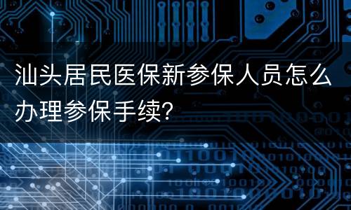汕头居民医保新参保人员怎么办理参保手续？