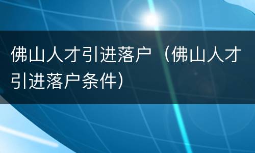 佛山人才引进落户（佛山人才引进落户条件）