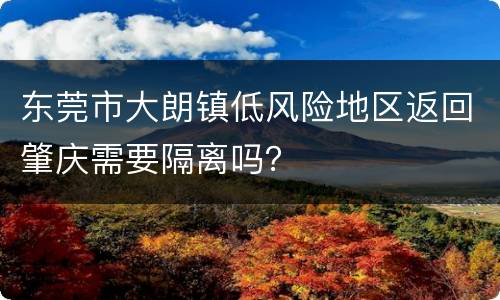 东莞市大朗镇低风险地区返回肇庆需要隔离吗？