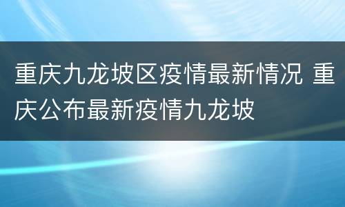 重庆九龙坡区疫情最新情况 重庆公布最新疫情九龙坡