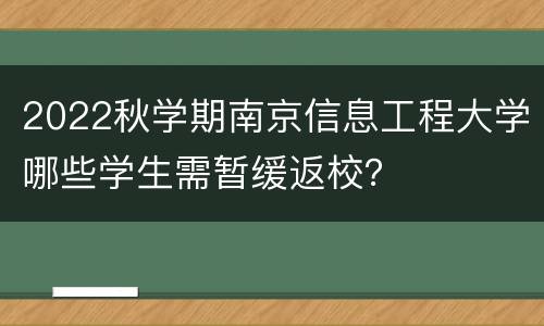 2022秋学期南京信息工程大学哪些学生需暂缓返校？
