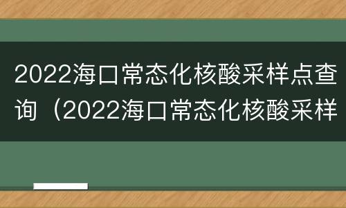 2022海口常态化核酸采样点查询（2022海口常态化核酸采样点查询时间）
