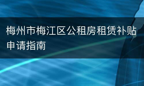 梅州市梅江区公租房租赁补贴申请指南