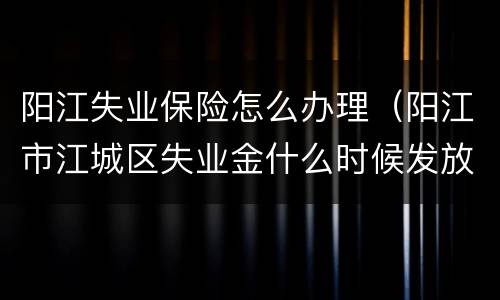 阳江失业保险怎么办理（阳江市江城区失业金什么时候发放的）