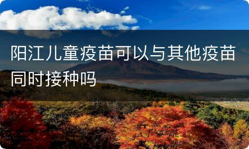 阳江儿童疫苗可以与其他疫苗同时接种吗