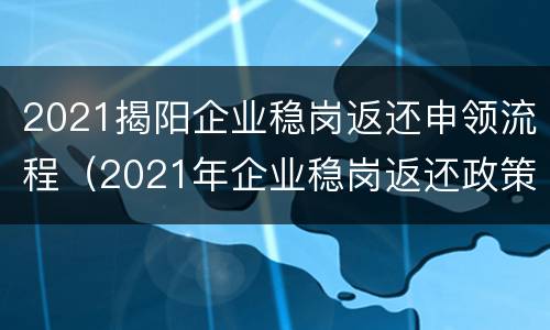 2021揭阳企业稳岗返还申领流程（2021年企业稳岗返还政策）
