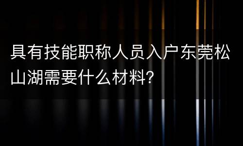 具有技能职称人员入户东莞松山湖需要什么材料？