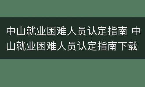 中山就业困难人员认定指南 中山就业困难人员认定指南下载