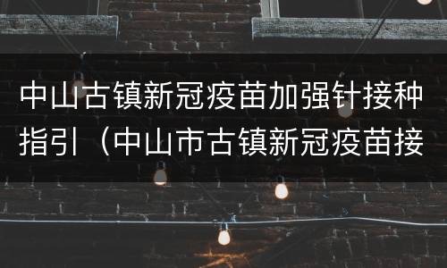 中山古镇新冠疫苗加强针接种指引（中山市古镇新冠疫苗接种点）