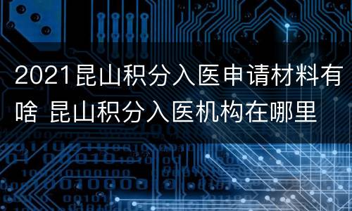 2021昆山积分入医申请材料有啥 昆山积分入医机构在哪里