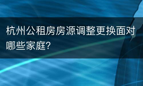 杭州公租房房源调整更换面对哪些家庭？