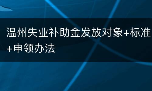 温州失业补助金发放对象+标准+申领办法
