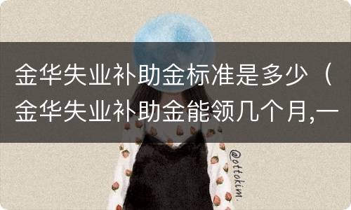 金华失业补助金标准是多少（金华失业补助金能领几个月,一个月多少钱）