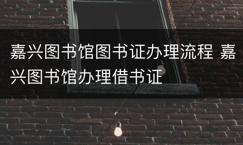 嘉兴图书馆图书证办理流程 嘉兴图书馆办理借书证