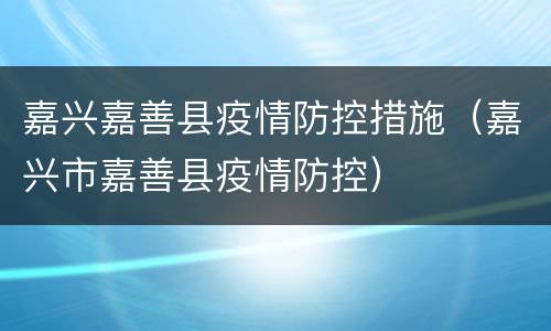 嘉兴嘉善县疫情防控措施（嘉兴市嘉善县疫情防控）